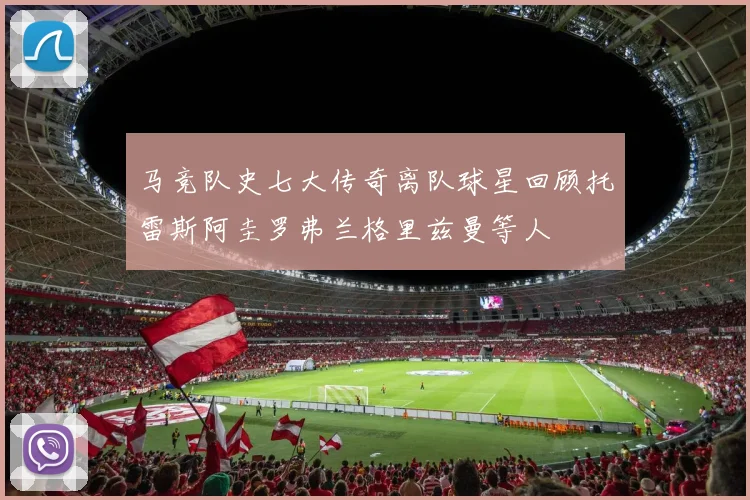 马竞队史七大传奇离队球星回顾托雷斯阿圭罗弗兰格里兹曼等人